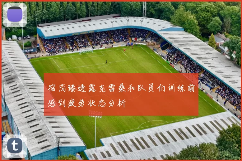 宿茂臻透露克雷桑和队员们训练前感到疲劳状态分析