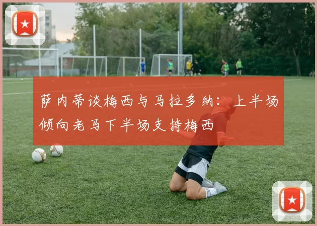 萨内蒂谈梅西与马拉多纳：上半场倾向老马下半场支持梅西