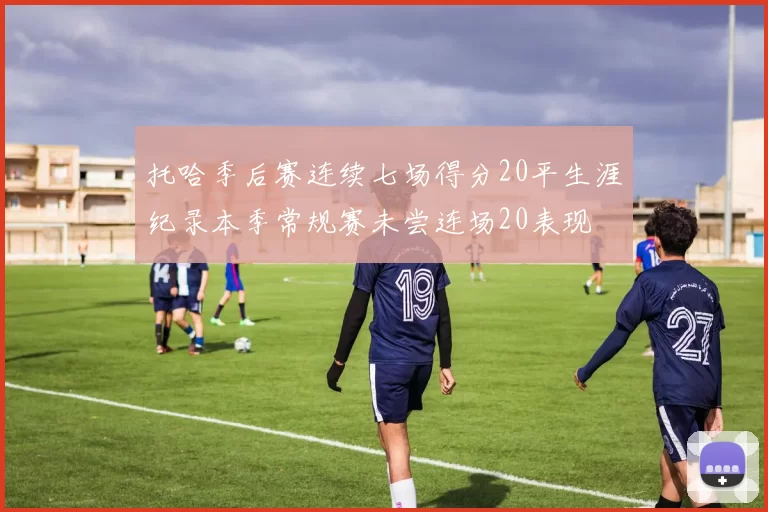 托哈季后赛连续七场得分20平生涯纪录本季常规赛未尝连场20表现
