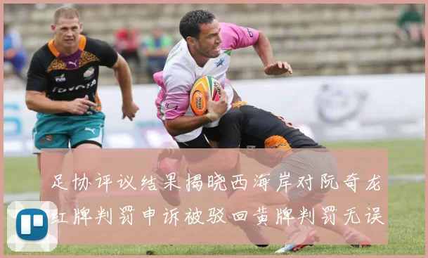 足协评议结果揭晓西海岸对阮奇龙红牌判罚申诉被驳回黄牌判罚无误