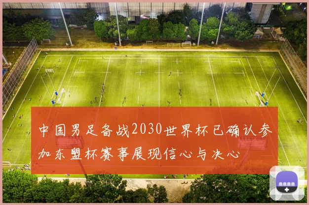 中国男足备战2030世界杯已确认参加东盟杯赛事展现信心与决心