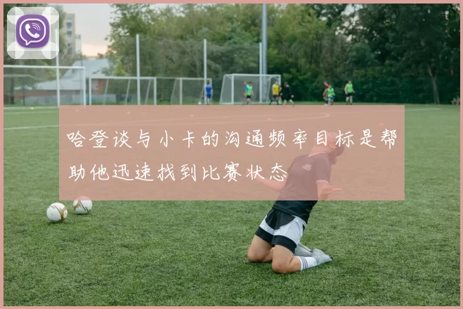 哈登谈与小卡的沟通频率目标是帮助他迅速找到比赛状态