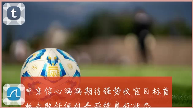 申京信心满满期待强势收官目标首轮击败任何对手延续良好状态