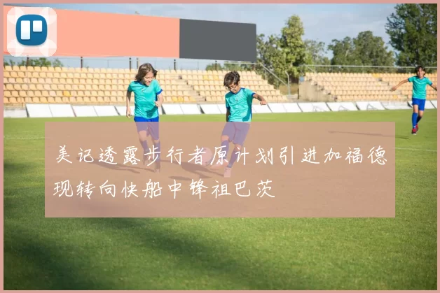 美记透露步行者原计划引进加福德现转向快船中锋祖巴茨