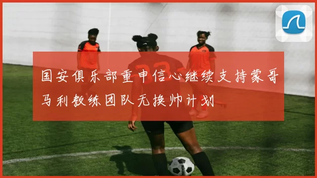 国安俱乐部重申信心继续支持蒙哥马利教练团队无换帅计划