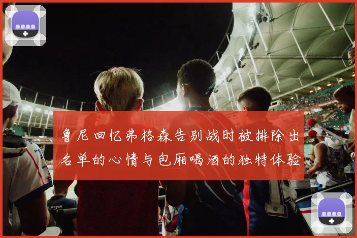 鲁尼回忆弗格森告别战时被排除出名单的心情与包厢喝酒的独特体验