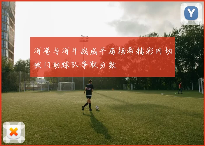 海港与海牛战成平局杨希精彩内切破门助球队争取分数