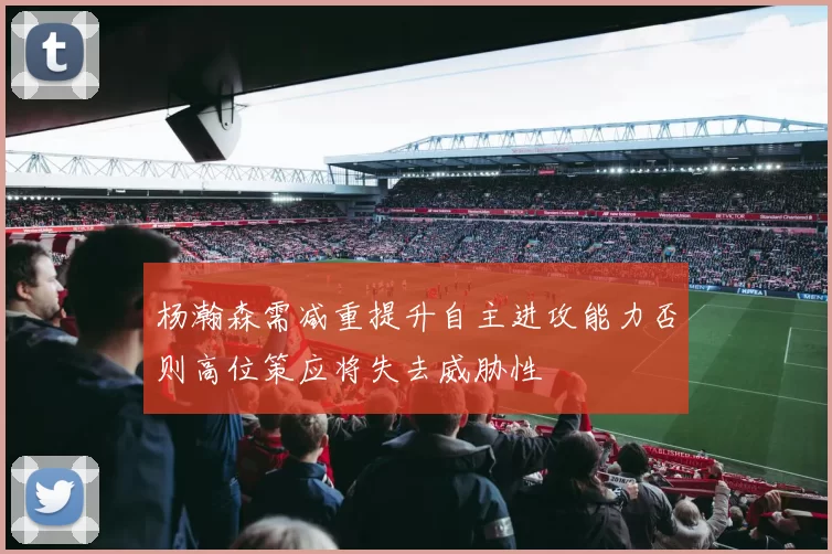 杨瀚森需减重提升自主进攻能力否则高位策应将失去威胁性