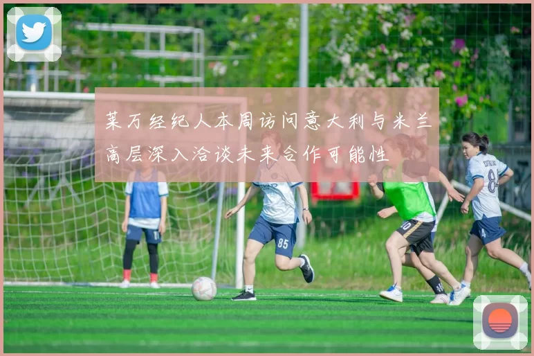 莱万经纪人本周访问意大利与米兰高层深入洽谈未来合作可能性